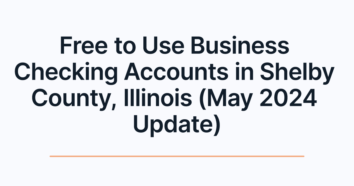 Free to Use Business Checking Accounts in Shelby County, Illinois (May 2024 Update)